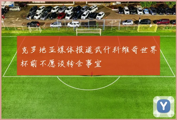 克罗地亚媒体报道武什科维奇世界杯前不愿谈转会事宜