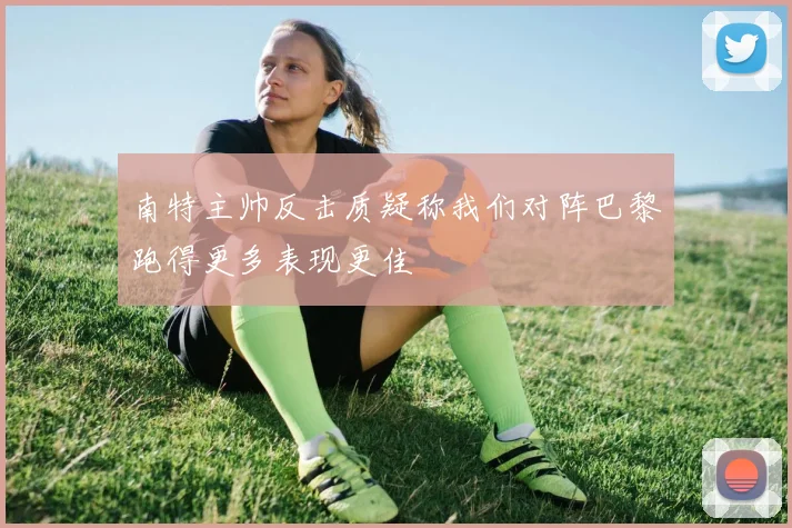 南特主帅反击质疑称我们对阵巴黎跑得更多表现更佳