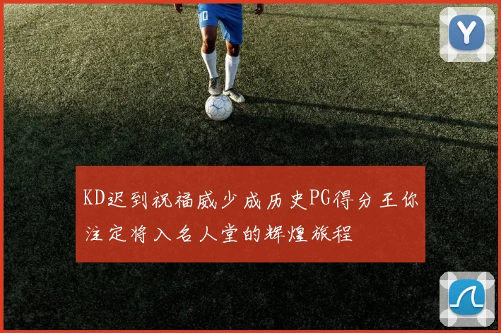 KD迟到祝福威少成历史PG得分王你注定将入名人堂的辉煌旅程