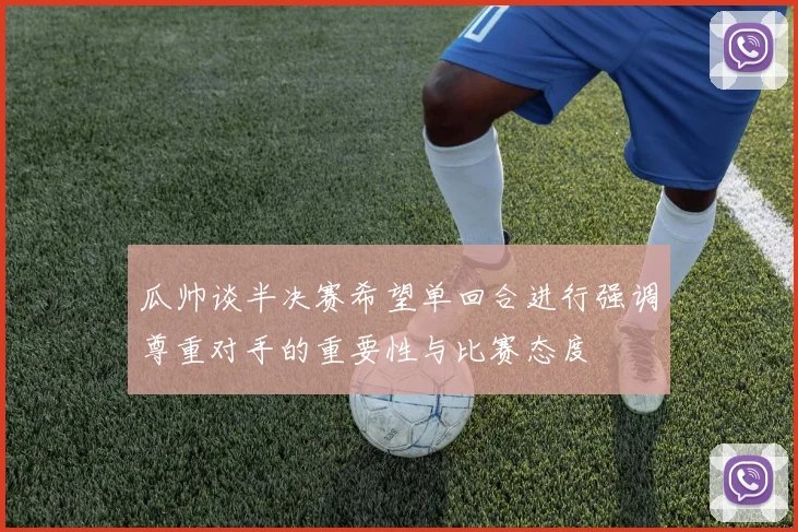 瓜帅谈半决赛希望单回合进行强调尊重对手的重要性与比赛态度