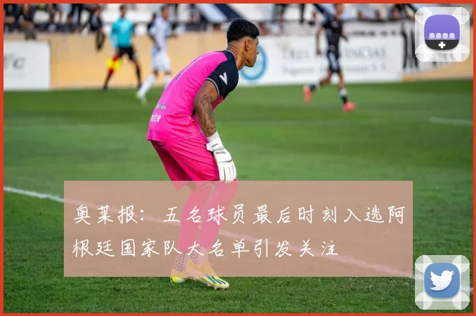 奥莱报：五名球员最后时刻入选阿根廷国家队大名单引发关注