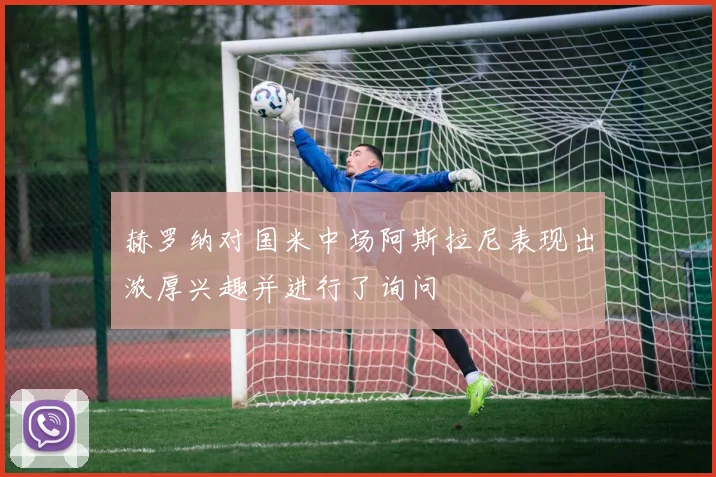 赫罗纳对国米中场阿斯拉尼表现出浓厚兴趣并进行了询问