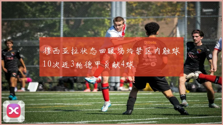 穆西亚拉状态回暖场均禁区内触球10次近3轮德甲贡献4球