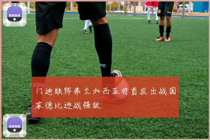 门迪缺阵弗兰加西亚将首发出战国家德比迎战强敌