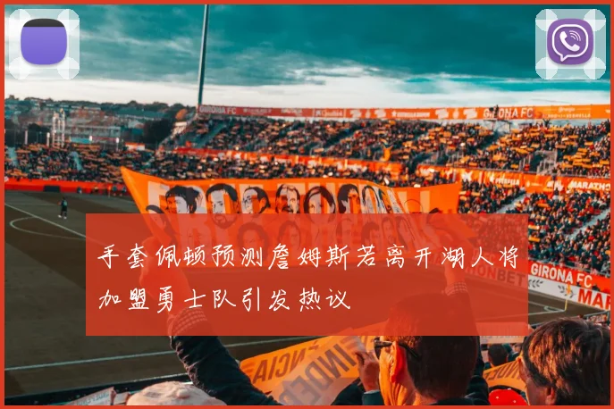 手套佩顿预测詹姆斯若离开湖人将加盟勇士队引发热议