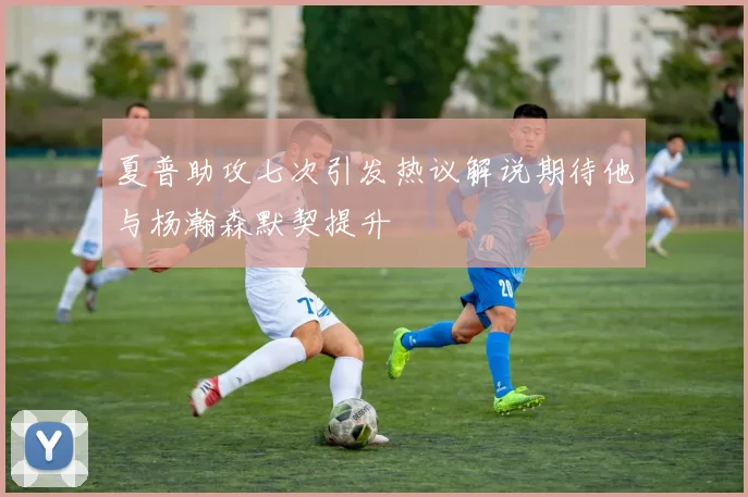 夏普助攻七次引发热议解说期待他与杨瀚森默契提升