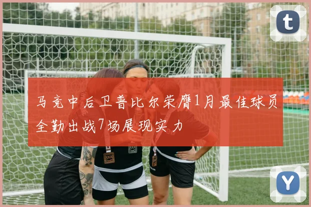 马竞中后卫普比尔荣膺1月最佳球员全勤出战7场展现实力