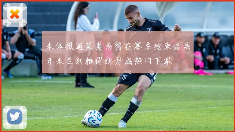 米体报道莱奥或将在赛季结束后离开米兰利雅得新月成热门下家