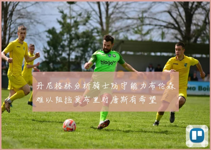 丹尼格林分析骑士防守能力布伦森难以阻挡莫布里对唐斯有希望