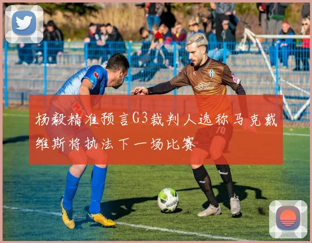 杨毅精准预言G3裁判人选称马克戴维斯将执法下一场比赛
