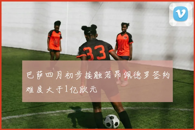 巴萨四月初步接触若昂佩德罗签约难度大于1亿欧元