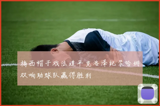 梅西帽子戏法追平克洛泽纪录哈姆双响助球队赢得胜利