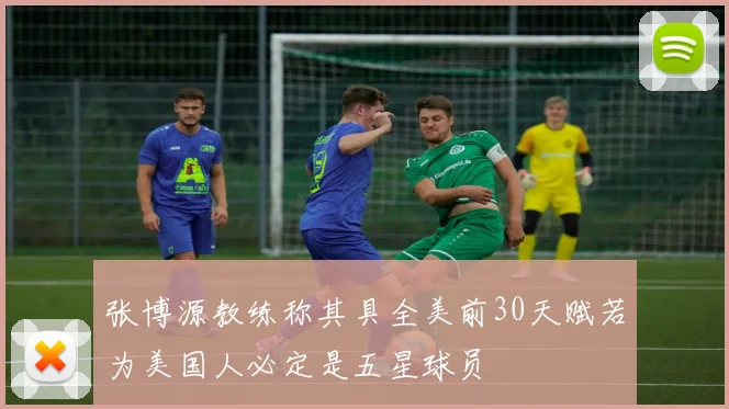张博源教练称其具全美前30天赋若为美国人必定是五星球员